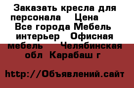 Заказать кресла для персонала  › Цена ­ 1 - Все города Мебель, интерьер » Офисная мебель   . Челябинская обл.,Карабаш г.